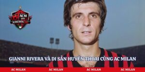 Gianni Rivera Và Di Sản Huyền Thoại Cùng AC Milan