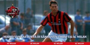 Marco Van Basten Và Di Sản Huyền Thoại Tại AC Milan