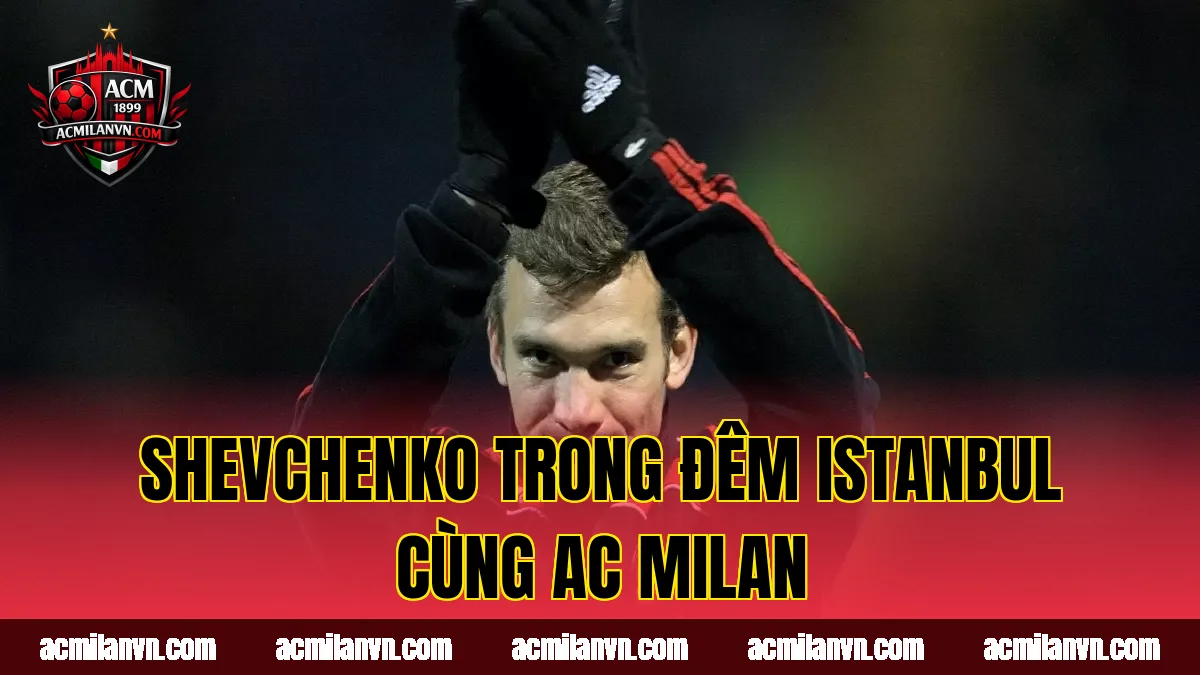 Shevchenko trong đêm Istanbul cùng AC Milan