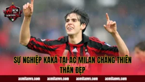 Sự Nghiệp Kaká Tại AC Milan Chàng Thiên Thần Đẹp