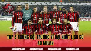 Top 5 Những Đội Trưởng Vĩ Đại Nhất Lịch Sử AC Milan