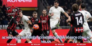 Ac Milan Có Bao Nhiêu Scudetto? 19 Lần Vô Địch Cùng Ac Milan