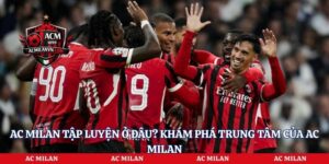 AC Milan Tập Luyện Ở Đâu? Khám Phá Trung Tâm Của AC Milan